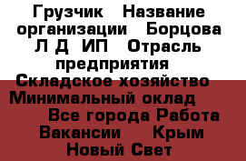 Грузчик › Название организации ­ Борцова Л.Д, ИП › Отрасль предприятия ­ Складское хозяйство › Минимальный оклад ­ 14 000 - Все города Работа » Вакансии   . Крым,Новый Свет